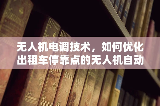 无人机电调技术，如何优化出租车停靠点的无人机自动降落？