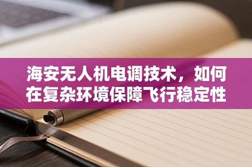 海安无人机电调技术，如何在复杂环境保障飞行稳定性？