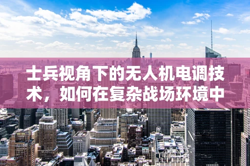 士兵视角下的无人机电调技术，如何在复杂战场环境中精准操控？