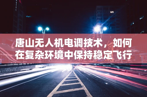 唐山无人机电调技术，如何在复杂环境中保持稳定飞行？