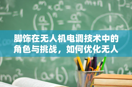 脚饰在无人机电调技术中的角色与挑战，如何优化无人机飞行稳定性？