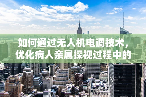 如何通过无人机电调技术，优化病人亲属探视过程中的导航与监控？