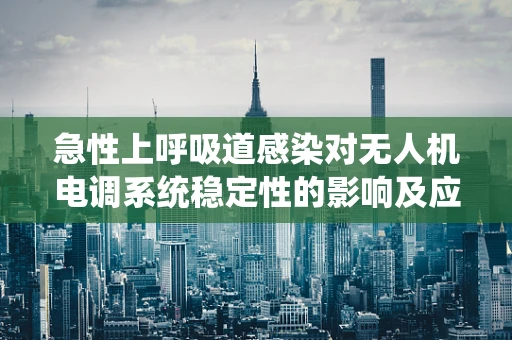 急性上呼吸道感染对无人机电调系统稳定性的影响及应对策略