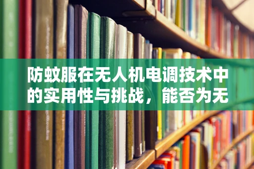 防蚊服在无人机电调技术中的实用性与挑战，能否为无人机飞行安全加一层‘防护网’？