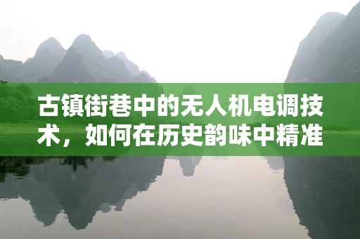 古镇街巷中的无人机电调技术，如何在历史韵味中精准穿梭？