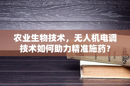 农业生物技术，无人机电调技术如何助力精准施药？