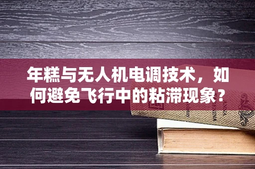 年糕与无人机电调技术，如何避免飞行中的粘滞现象？