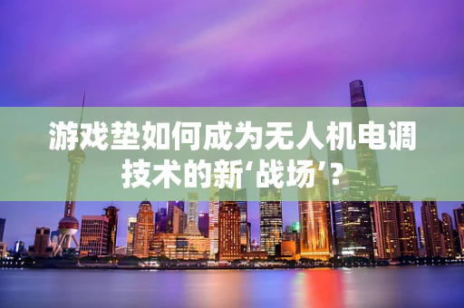 游戏垫如何成为无人机电调技术的新‘战场’？