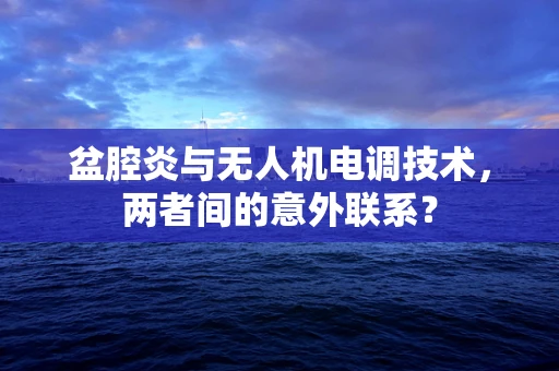 盆腔炎与无人机电调技术，两者间的意外联系？