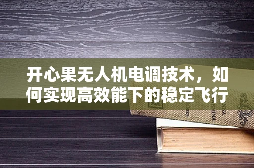 开心果无人机电调技术，如何实现高效能下的稳定飞行？