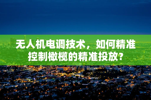 无人机电调技术，如何精准控制橄榄的精准投放？