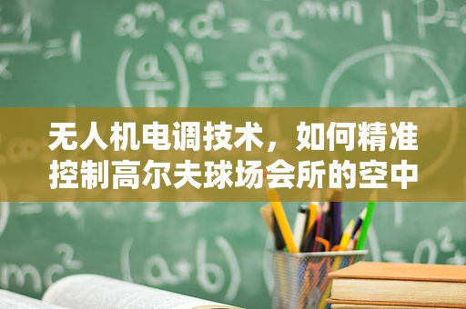 无人机电调技术，如何精准控制高尔夫球场会所的空中视角？