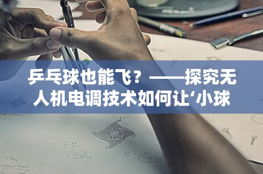 乒乓球也能飞？——探究无人机电调技术如何让‘小球’跃升‘空中舞者’