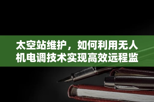 太空站维护，如何利用无人机电调技术实现高效远程监控？