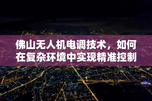 佛山无人机电调技术，如何在复杂环境中实现精准控制？