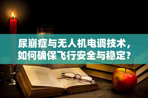 尿崩症与无人机电调技术，如何确保飞行安全与稳定？