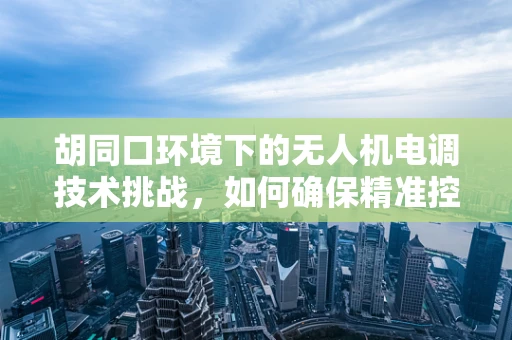 胡同口环境下的无人机电调技术挑战，如何确保精准控制与安全飞行？