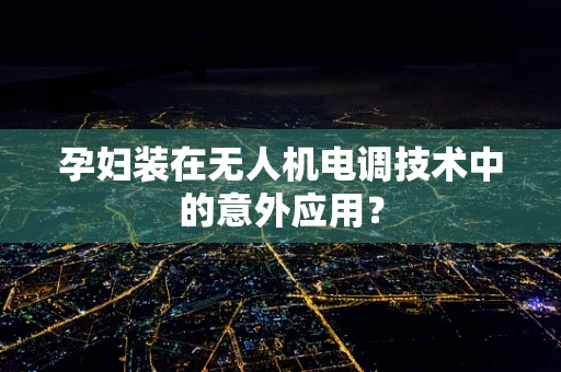 孕妇装在无人机电调技术中的意外应用？