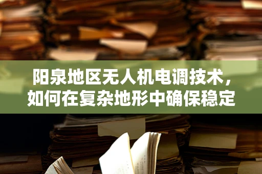 阳泉地区无人机电调技术，如何在复杂地形中确保稳定飞行？