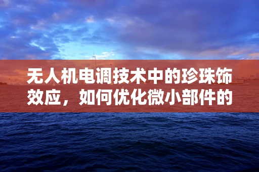 无人机电调技术中的珍珠饰效应，如何优化微小部件的精准控制？