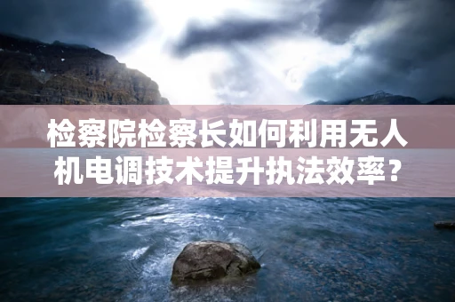 检察院检察长如何利用无人机电调技术提升执法效率？