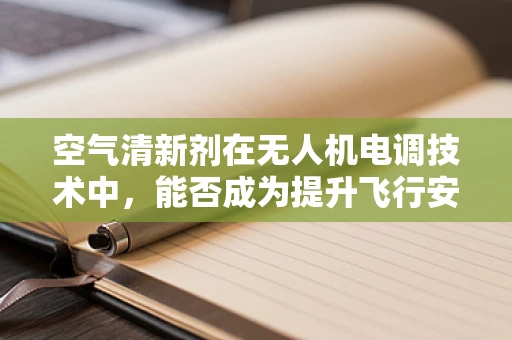 空气清新剂在无人机电调技术中，能否成为提升飞行安全与舒适的新利器？