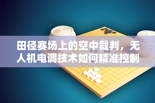 田径赛场上的空中裁判，无人机电调技术如何精准控制飞行？