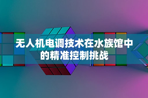 无人机电调技术在水族馆中的精准控制挑战