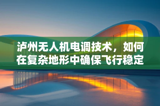 泸州无人机电调技术，如何在复杂地形中确保飞行稳定？