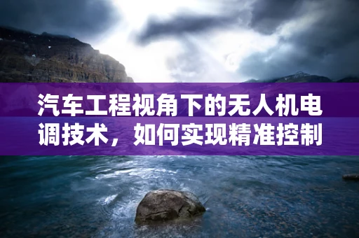 汽车工程视角下的无人机电调技术，如何实现精准控制与安全飞行？