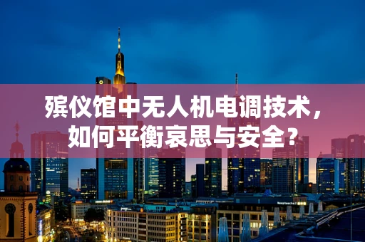 殡仪馆中无人机电调技术，如何平衡哀思与安全？