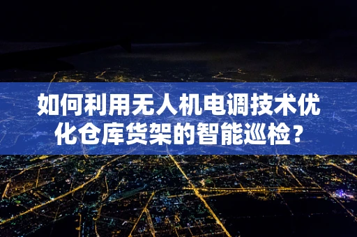 如何利用无人机电调技术优化仓库货架的智能巡检？