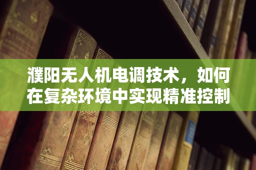 濮阳无人机电调技术，如何在复杂环境中实现精准控制？