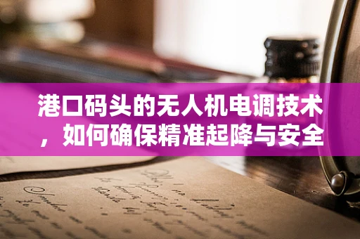 港口码头的无人机电调技术，如何确保精准起降与安全监控？