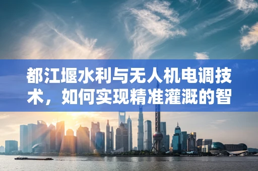 都江堰水利与无人机电调技术，如何实现精准灌溉的智能协同？