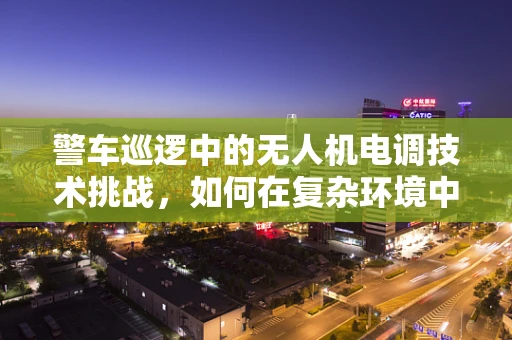 警车巡逻中的无人机电调技术挑战，如何在复杂环境中保持稳定飞行？