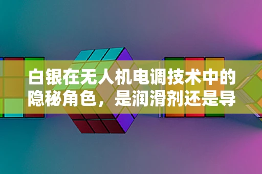 白银在无人机电调技术中的隐秘角色，是润滑剂还是导体？