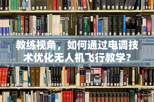 教练视角，如何通过电调技术优化无人机飞行教学？