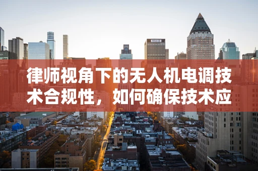 律师视角下的无人机电调技术合规性，如何确保技术应用的法律边界？