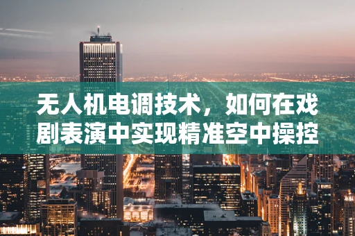 无人机电调技术，如何在戏剧表演中实现精准空中操控？