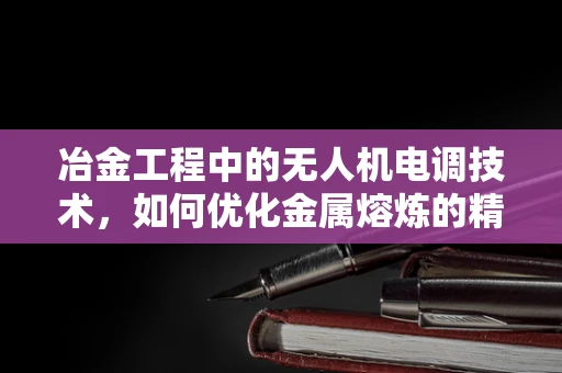 冶金工程中的无人机电调技术，如何优化金属熔炼的精准控制？