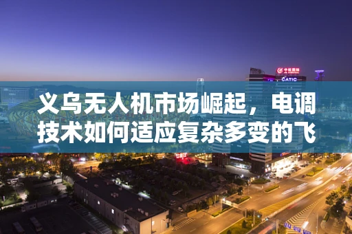 义乌无人机市场崛起，电调技术如何适应复杂多变的飞行环境？