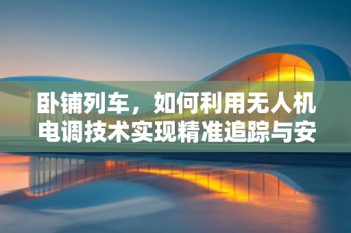 卧铺列车，如何利用无人机电调技术实现精准追踪与安全监控？