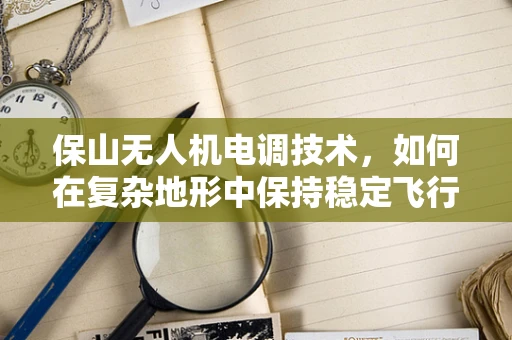 保山无人机电调技术，如何在复杂地形中保持稳定飞行？