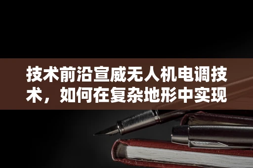 技术前沿宣威无人机电调技术，如何在复杂地形中实现精准控制？