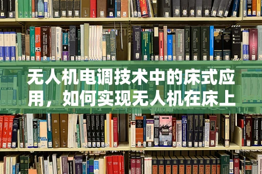 无人机电调技术中的床式应用，如何实现无人机在床上的精准起降？