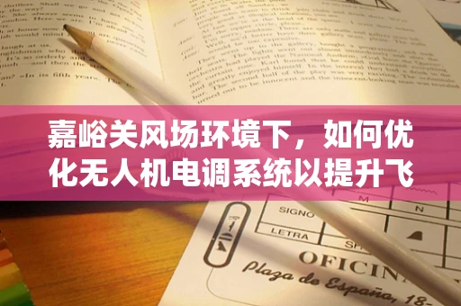 嘉峪关风场环境下，如何优化无人机电调系统以提升飞行稳定性？