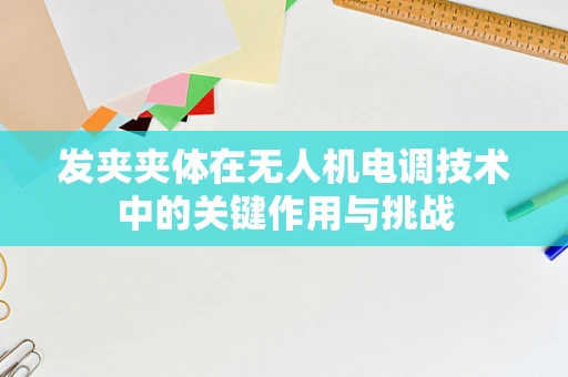 发夹夹体在无人机电调技术中的关键作用与挑战