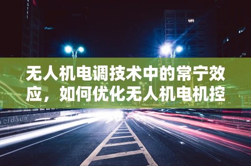 无人机电调技术中的常宁效应，如何优化无人机电机控制稳定性？