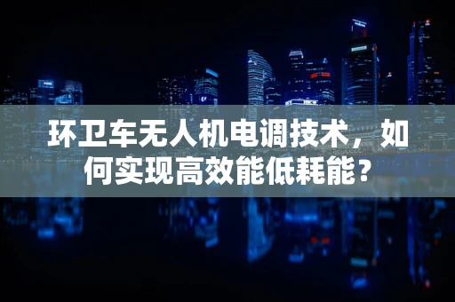 环卫车无人机电调技术，如何实现高效能低耗能？